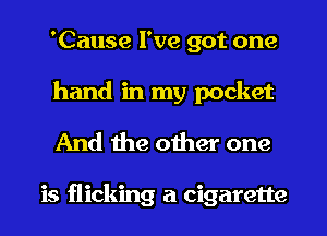 'Cause I've got one
hand in my pocket

And the other one

is flicking a cigarette