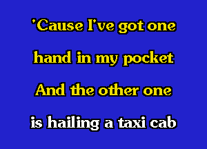 'Cause I've got one

hand in my pocket
And the other one

is hailing a taxi cab
