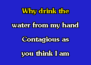 Why drink the
water from my hand

Contagious as

you think I am
