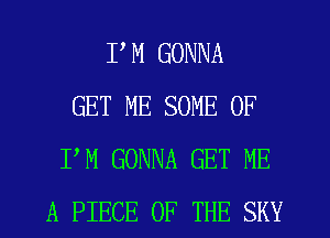I'M GONNA
GET ME SOME OF
PM GONNA GET ME
A PIECE OF THE SKY