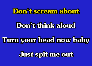 Don't scream about
Don't think aloud
Turn your head now baby

Just spit me out