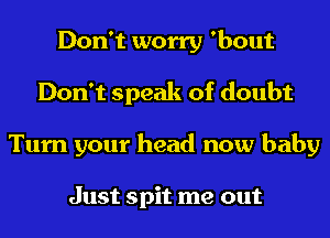 Don't worry 'bout
Don't speak of doubt
Turn your head now baby

Just spit me out