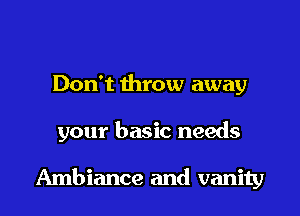 Don't throw away

your basic needs

Ambiance and vanity