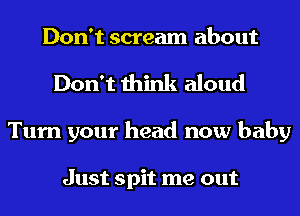 Don't scream about
Don't think aloud
Turn your head now baby

Just spit me out