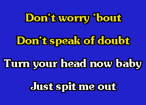 Don't worry 'bout
Don't speak of doubt
Turn your head now baby

Just spit me out