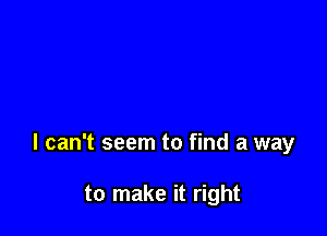 I can't seem to find a way

to make it right