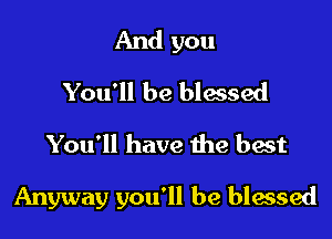 And you
You'll be blessed
You'll have the best

Anyway you'll be blessed