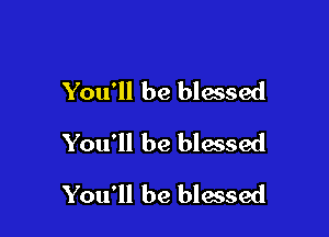 You'll be blessed
You'll be blessed

You'll be blessed