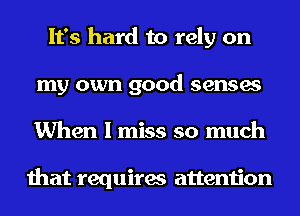 It's hard to rely on
my own good senses
When I miss so much

that requires attention