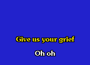 Give us your grief

Ohoh