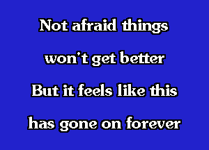 Not afraid things

won't get better
But it feels like this

has gone on forever