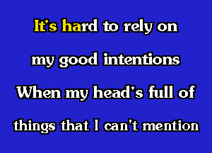 It's hard to rely on

my good intentions

When my head's full of

things that I can't mention