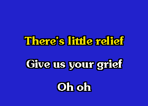 There's little relief

Give us your grief

Ohoh