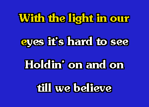 With the light in our
eyes it's hard to see
Holdin' on and on

till we believe