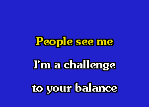 People see me

I'm a challenge

to your balance