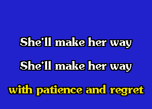 She'll make her way
She'll make her way

with patience and regret