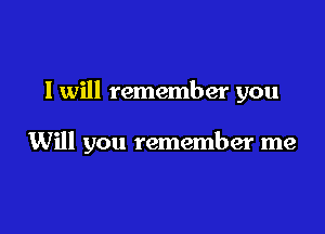 I will remember you

Will you remember me