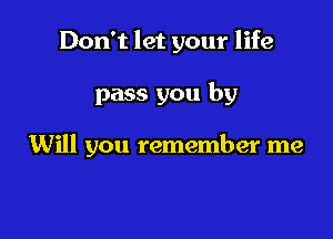 Don't let your life

pass you by

Will you remember me