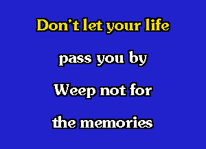 Don't let your life

pass you by
Weep not for

the memories