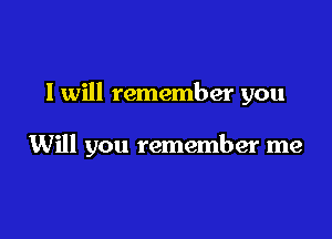 I will remember you

Will you remember me