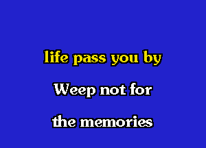 life pass you by

Weep not for

the memories