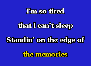 I'm so tired

that 1 can't sleep

Standin' on the edge of

the memories