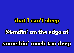 that I can't sleep
Standin' on the edge of

somethin' much too deep