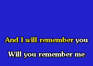 And I will remember you

Will you remember me