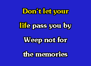 Don't let your

life pass you by

Weep not for

the memories