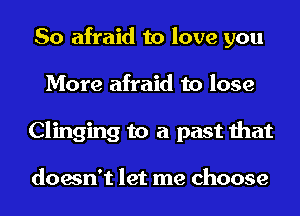 So afraid to love you
More afraid to lose
Clinging to a past that

doesn't let me choose
