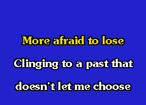 More afraid to lose
Clinging to a past that

doesn't let me choose