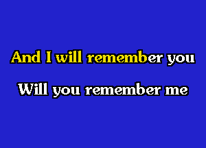 And I will remember you

Will you remember me