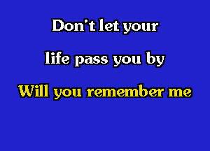 Don't let your

life pass you by

Will you remember me