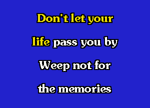 Don't let your

life pass you by

Weep not for

the memories