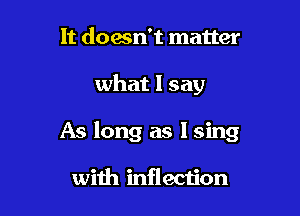 It doesn't matter

what I say

As long as I sing

with inflection