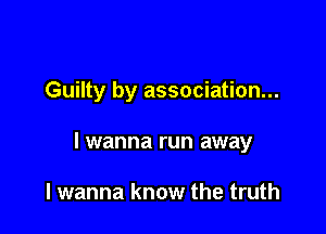 Guilty by association...

lwanna run away

I wanna know the truth