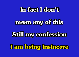 In fact I don't
mean any of this
51le my confession

I am being insincere