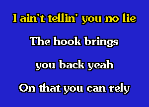 I ain't tellin' you no lie
The hook brings
you back yeah

On that you can rely