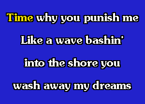 Time why you punish me
Like a wave bashin'
into the shore you

wash away my dreams
