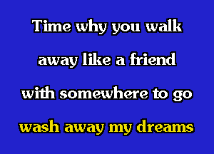 Time why you walk
away like a friend
with somewhere to go

wash away my dreams