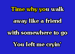 Time why you walk
away like a friend
with somewhere to go

You left me cryin'