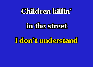 Children killin'

in the street

I don't understand