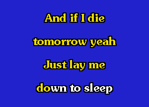 And if I die

tomorrow yeah

Just lay me

down to sleep