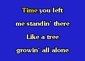 Time you left
me standin' there

Like a tree

growin' all alone