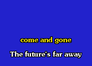 come and gone

The future's far away