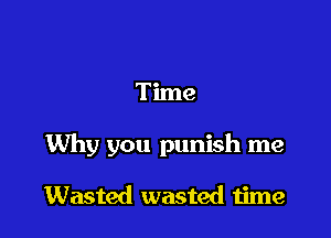 Tlme

Why you punish me

Wasted wasted time