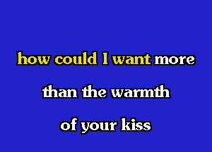 how could I want more

than the warmth

of your kiss
