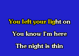 You left your light on

You know I'm here

The night is thin I