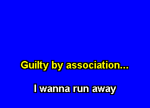 Guilty by association...

I wanna run away