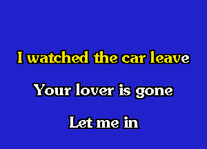 I watched the car leave

Your lover is gone

Let me in
